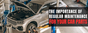 The Importance of Regular Maintenance for Your Car Parts